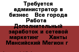 Требуется администратор в бизнес - Все города Работа » Дополнительный заработок и сетевой маркетинг   . Ханты-Мансийский,Мегион г.